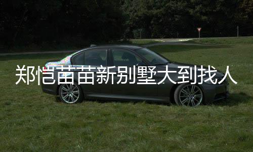 鄭愷苗苗新別墅大到找人都要打電話，一窺豪華住宅內(nèi)部一二三四五六七八九十