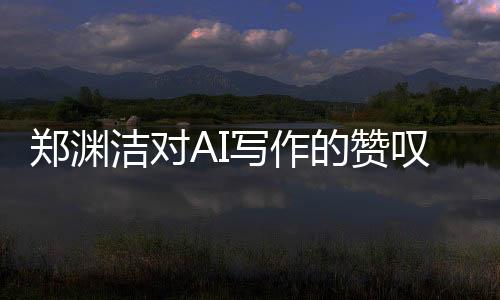 鄭淵潔對AI寫作的贊嘆，AI佳作超越人類想象，無法超越其神奇創(chuàng)造力