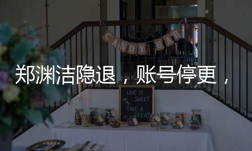 鄭淵潔隱退，賬號(hào)停更，不再接受采訪