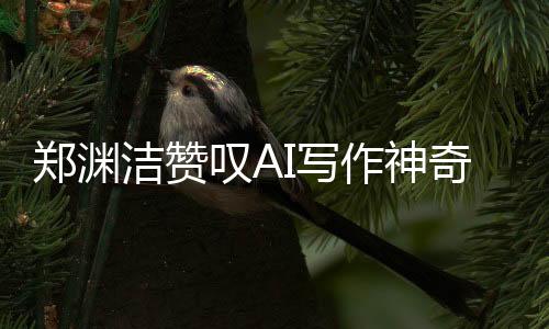 鄭淵潔贊嘆AI寫作神奇，人工智能書寫新時(shí)代的壯麗篇章
