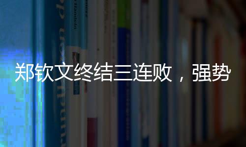 鄭欽文終結(jié)三連敗，強(qiáng)勢(shì)回歸展現(xiàn)卓越實(shí)力
