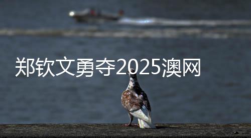 鄭欽文勇奪2025澳網(wǎng)女單首勝，驚艷賽場(chǎng)展現(xiàn)中國(guó)網(wǎng)球新力量