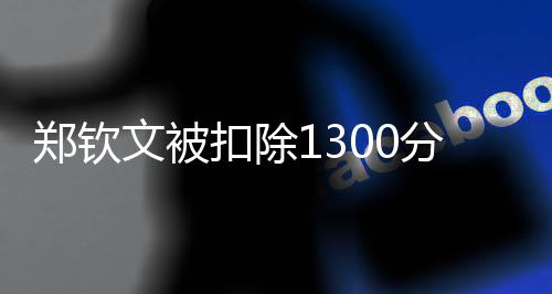 鄭欽文被扣除1300分，掀起網(wǎng)友熱議風(fēng)波