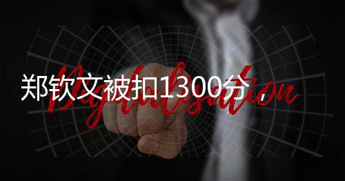 鄭欽文被扣1300分，積分爭議背后的故事