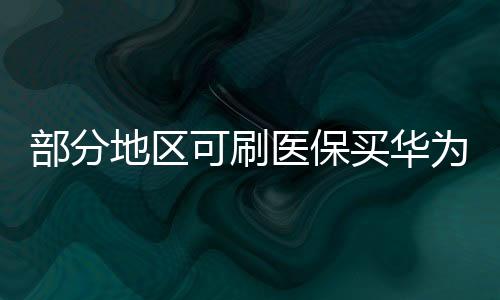 部分地區(qū)可刷醫(yī)保買華為手表，醫(yī)保智能穿戴設備新動態(tài)