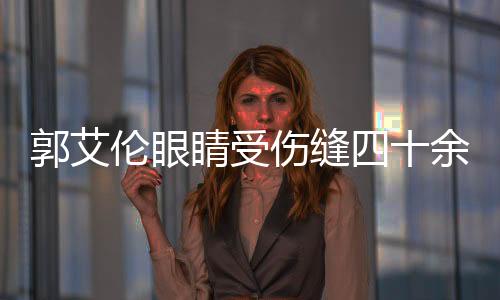 郭艾倫眼睛受傷縫四十余針，運(yùn)動員傷病牽動人心