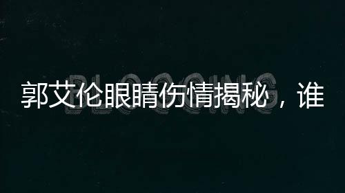 郭艾倫眼睛傷情揭秘，誰是幕后黑手？