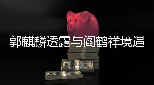 郭麒麟透露與閻鶴祥境遇相似，才子合作背后的共鳴與理解