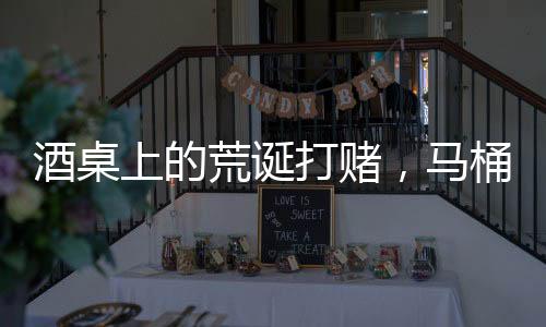 酒桌上的荒誕打賭，馬桶水與金錢的較量