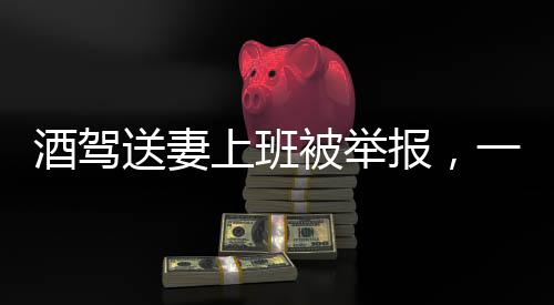 酒駕送妻上班被舉報，一場法律與人性的審視