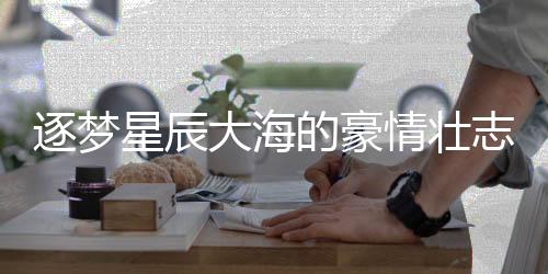 逐夢星辰大海的豪情壯志，勇敢追求未知的未來