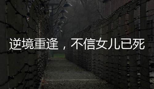 逆境重逢，不信女兒已死終團(tuán)聚
