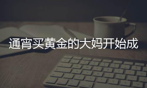通宵買黃金的大媽開始成堆吃早飯，一股新興的消費(fèi)現(xiàn)象浮現(xiàn)
