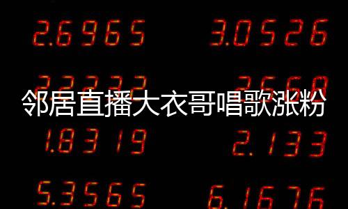 鄰居直播大衣哥唱歌漲粉三百余萬，一場音樂與互聯(lián)網(wǎng)的奇跡相遇