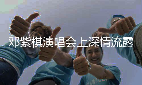 鄧紫棋演唱會(huì)上深情流露，歌迷見證感人時(shí)刻