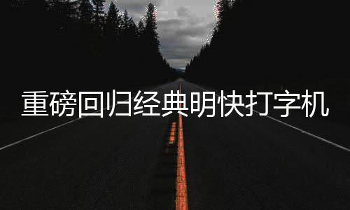 重磅回歸經(jīng)典明快打字機(jī)再現(xiàn)江湖，重現(xiàn)昔日輝煌