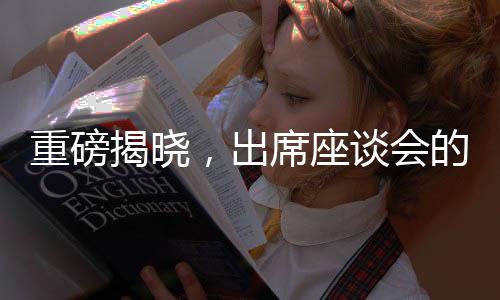 重磅揭曉，出席座談會的企業(yè)家陣容備受矚目背后的原因