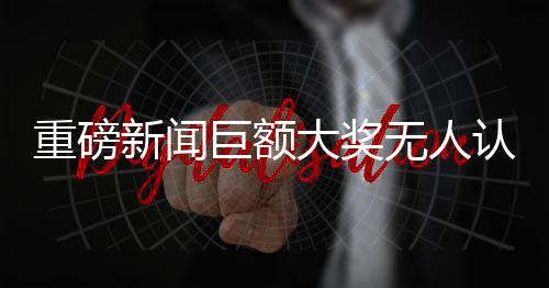 重磅新聞巨額大獎(jiǎng)無(wú)人認(rèn)領(lǐng)，金額高達(dá)966萬(wàn)元！一場(chǎng)驚喜與挑戰(zhàn)并存的懸念大戰(zhàn)正上演。這篇文章將以百度語(yǔ)言風(fēng)格，為您揭開這起大獎(jiǎng)無(wú)人領(lǐng)取的神秘面紗。