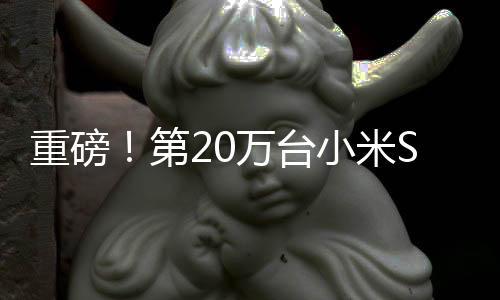 重磅！第20萬臺(tái)小米SU7本周即將下線，彰顯科技制造新力量