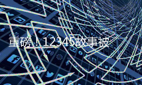 重磅！12345故事被搬上大銀幕，探秘數字背后的電影傳奇
