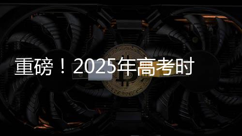 重磅！2025年高考時間正式確定