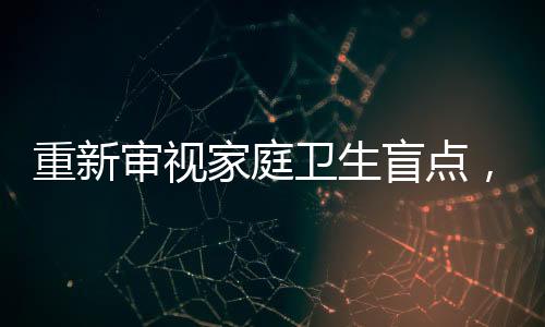 重新審視家庭衛(wèi)生盲點(diǎn)，家里最臟的地方并非衛(wèi)生間