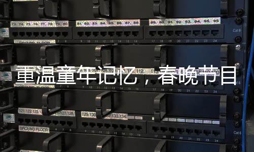 重溫童年記憶，春晚節(jié)目單引發(fā)集體回憶潮