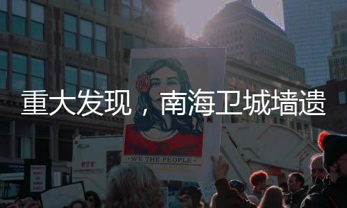 重大發(fā)現(xiàn)，南海衛(wèi)城墻遺址揭示歷史輝煌