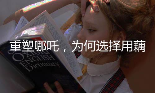 重塑哪吒，為何選擇用藕作為象征？