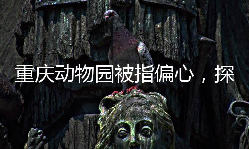 重慶動物園被指偏心，探訪動物王國的公平議題