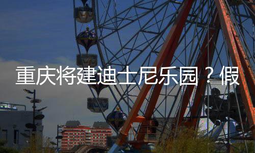 重慶將建迪士尼樂(lè)園？假的