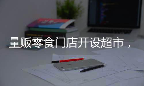 量販零食門店開(kāi)設(shè)超市，引領(lǐng)零售新潮流