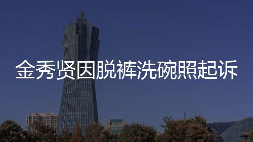 金秀賢因脫褲洗碗照起訴金賽綸家屬，事件內(nèi)幕揭秘