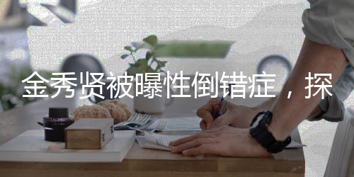 金秀賢被曝性倒錯(cuò)癥，探究性倒錯(cuò)癥真相