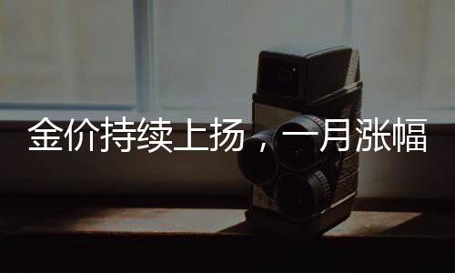 金價(jià)持續(xù)上揚(yáng)，一月漲幅逼近7%——投資者關(guān)注焦點(diǎn)轉(zhuǎn)向黃金市場