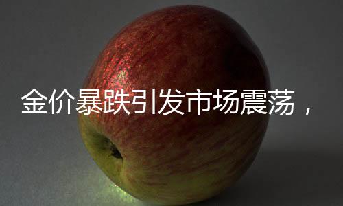 金價暴跌引發(fā)市場震蕩，原因、影響與未來展望