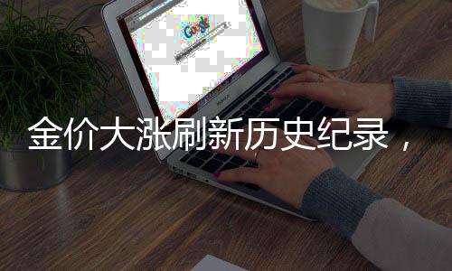 金價大漲刷新歷史紀(jì)錄，探究黃金市場的繁榮之源