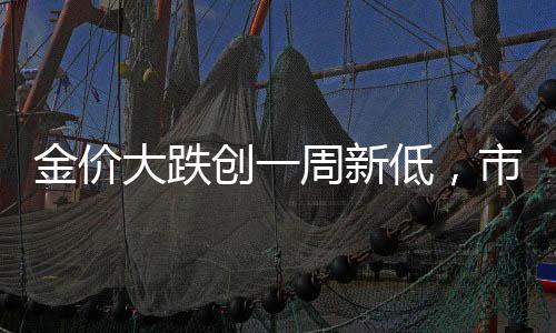金價大跌創(chuàng)一周新低，市場分析與展望