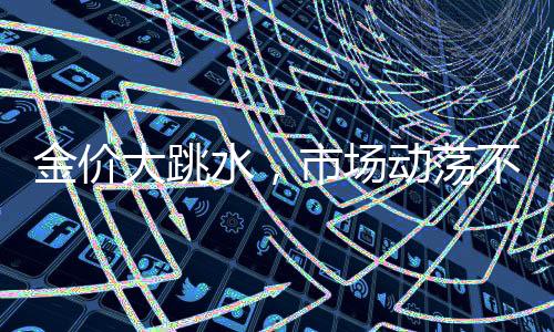 金價大跳水，市場動蕩不安——全球黃金價格劇烈波動分析