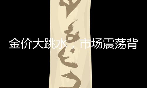 金價(jià)大跳水，市場(chǎng)震蕩背后的因素揭秘