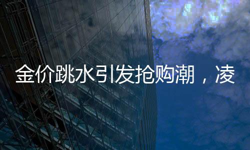 金價跳水引發(fā)搶購潮，凌晨4點排隊買黃金成新常態(tài)
