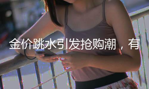 金價(jià)跳水引發(fā)搶購潮，有人凌晨4點(diǎn)排隊(duì)買黃金