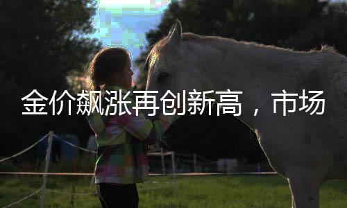 金價(jià)飆漲再創(chuàng)新高，市場(chǎng)動(dòng)向解析及投資展望