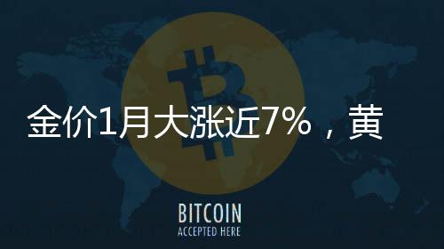 金價(jià)1月大漲近7%，黃金市場(chǎng)迎來(lái)新一輪繁榮