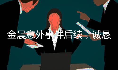 金晨意外事件后續(xù)，誠(chéng)懇道歉，展現(xiàn)真誠(chéng)之心