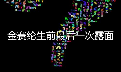 金賽綸生前最后一次露面，回顧與紀(jì)念