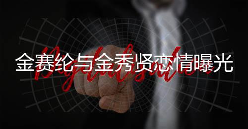 金賽綸與金秀賢戀情曝光，15歲初識(shí)，如今攜手步入成熟時(shí)光