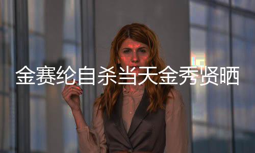 金賽綸自殺當(dāng)天金秀賢曬滿屋禮物，一個(gè)令人震驚的交叉事件