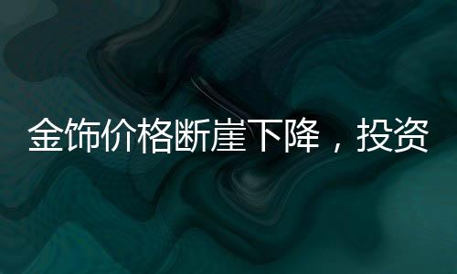 金飾價(jià)格斷崖下降，投資者需警惕，入手即虧風(fēng)險(xiǎn)增大