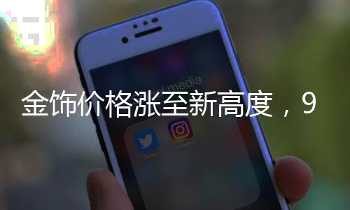 金飾價格漲至新高度，910元時代來臨
